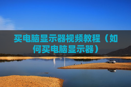 买电脑显示器视频教程（如何买电脑显示器）