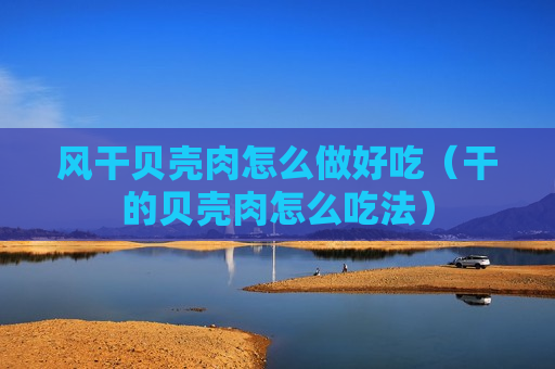 风干贝壳肉怎么做好吃（干的贝壳肉怎么吃法）