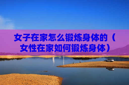 女子在家怎么锻炼身体的（女性在家如何锻炼身体）