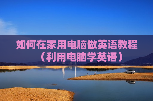 如何在家用电脑做英语教程（利用电脑学英语）