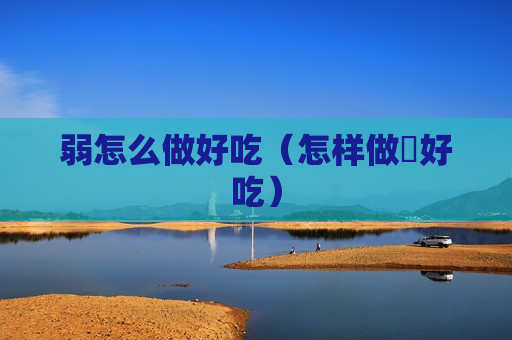 弱怎么做好吃（怎样做蠏好吃）