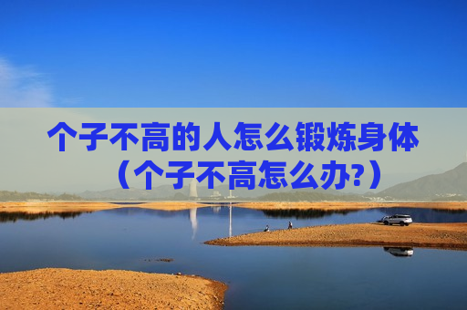 个子不高的人怎么锻炼身体（个子不高怎么办?）