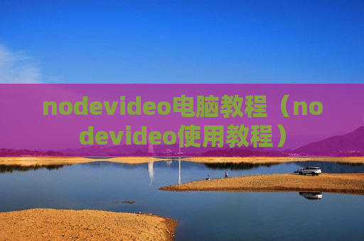 nodevideo电脑教程（nodevideo使用教程）