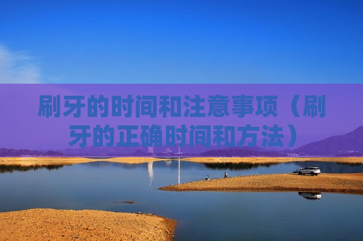 刷牙的时间和注意事项（刷牙的正确时间和方法）
