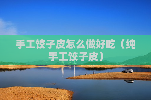 手工饺子皮怎么做好吃（纯手工饺子皮）