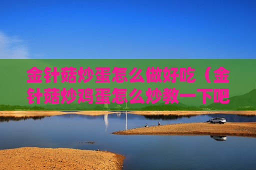 金针菇炒蛋怎么做好吃（金针菇炒鸡蛋怎么炒教一下吧）
