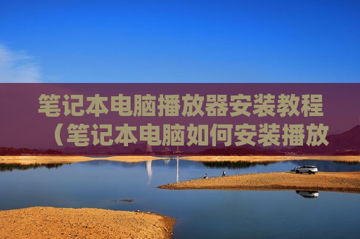 笔记本电脑播放器安装教程（笔记本电脑如何安装播放器）