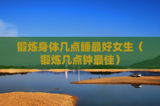 锻炼身体几点睡最好女生（锻炼几点钟最佳）