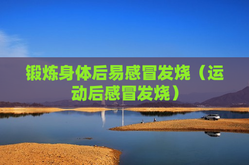 锻炼身体后易感冒发烧（运动后感冒发烧）