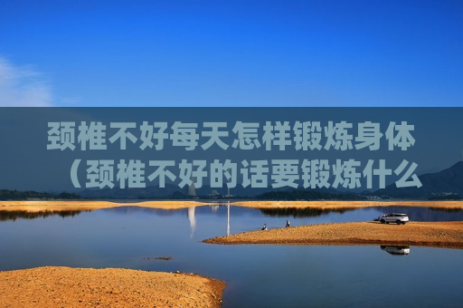 颈椎不好每天怎样锻炼身体（颈椎不好的话要锻炼什么动作比较好）