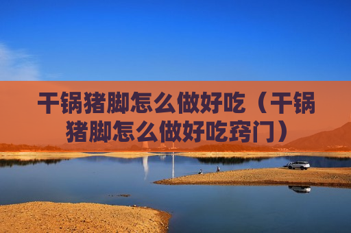 干锅猪脚怎么做好吃（干锅猪脚怎么做好吃窍门）