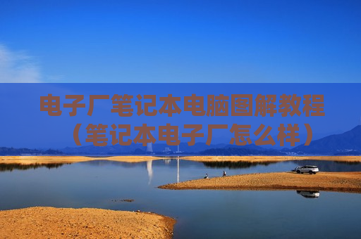 电子厂笔记本电脑图解教程（笔记本电子厂怎么样）