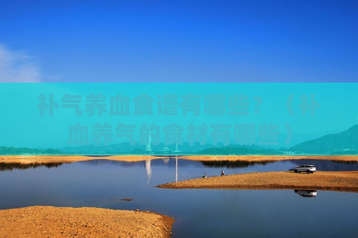 补气养血食谱有哪些？（补血养气的食材有哪些）