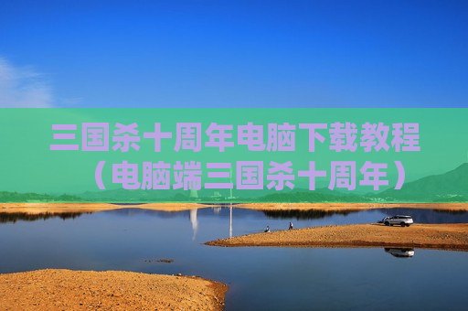三国杀十周年电脑下载教程（电脑端三国杀十周年）