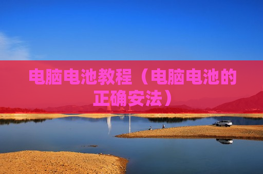 电脑电池教程（电脑电池的正确安法）