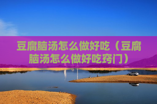豆腐脑汤怎么做好吃（豆腐脑汤怎么做好吃窍门）