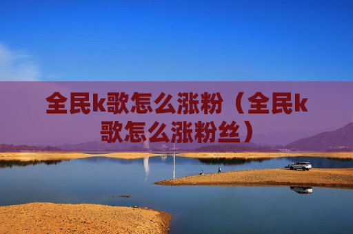 全民k歌怎么涨粉（全民k歌怎么涨粉丝）
