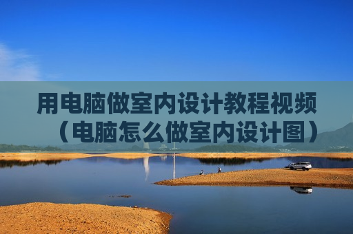 用电脑做室内设计教程视频（电脑怎么做室内设计图）