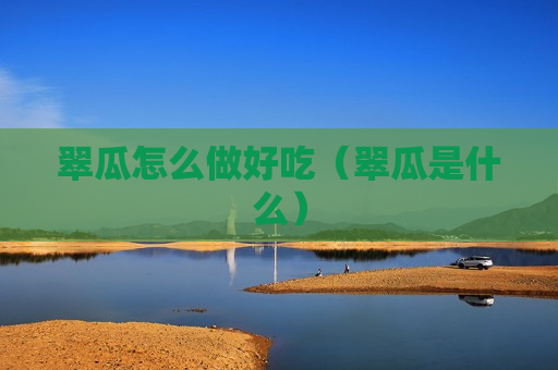 翠瓜怎么做好吃（翠瓜是什么）