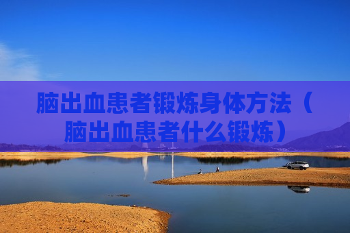 脑出血患者锻炼身体方法（脑出血患者什么锻炼）