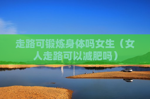 走路可锻炼身体吗女生（女人走路可以减肥吗）