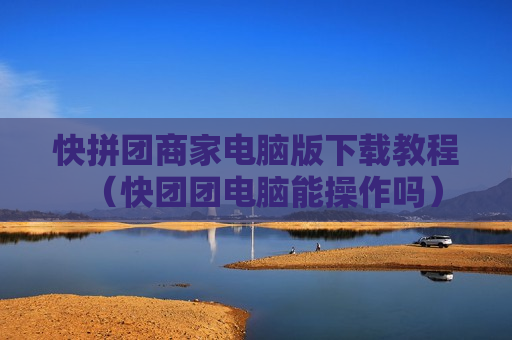 快拼团商家电脑版下载教程（快团团电脑能操作吗）