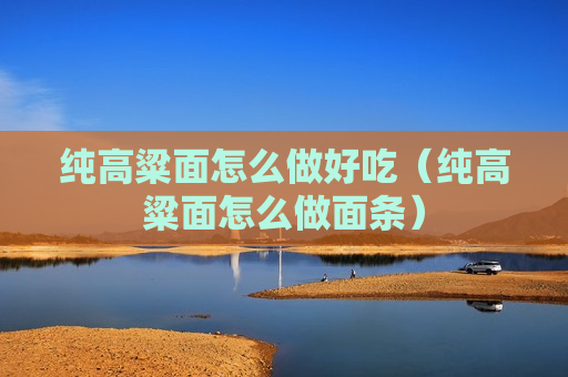 纯高粱面怎么做好吃（纯高粱面怎么做面条）