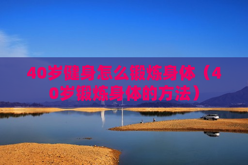 40岁健身怎么锻炼身体（40岁锻炼身体的方法）