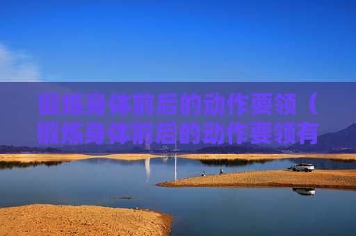 锻炼身体前后的动作要领（锻炼身体前后的动作要领有哪些）