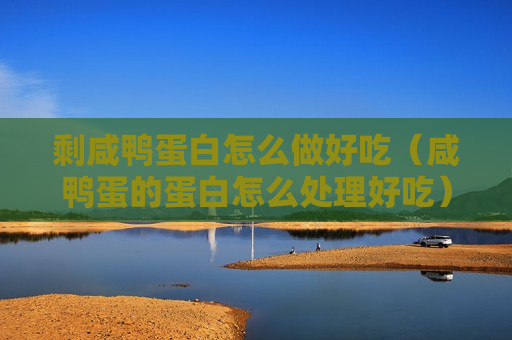 剩咸鸭蛋白怎么做好吃（咸鸭蛋的蛋白怎么处理好吃）