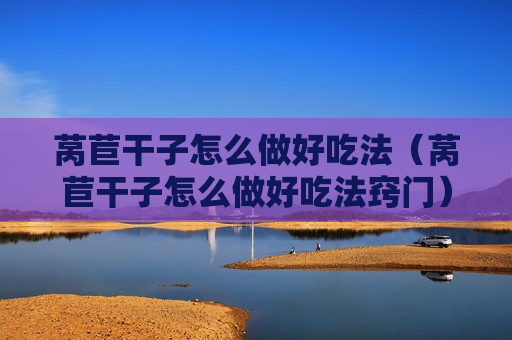 莴苣干子怎么做好吃法（莴苣干子怎么做好吃法窍门）