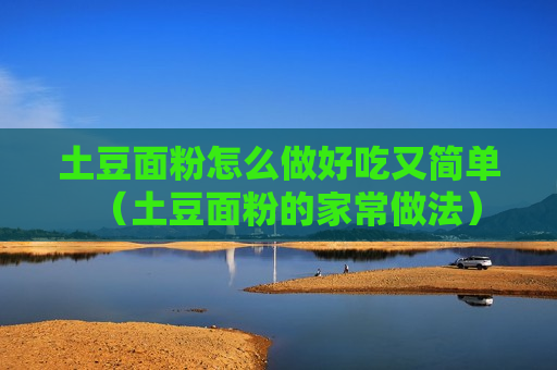 土豆面粉怎么做好吃又简单（土豆面粉的家常做法）