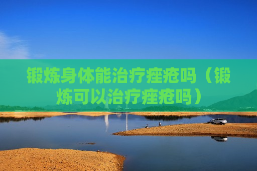 锻炼身体能治疗痤疮吗（锻炼可以治疗痤疮吗）