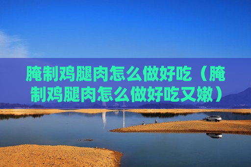 腌制鸡腿肉怎么做好吃（腌制鸡腿肉怎么做好吃又嫩）
