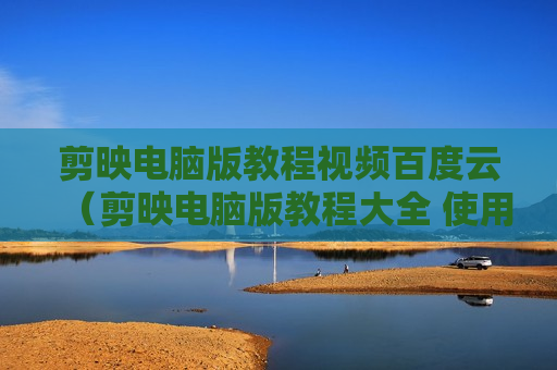 剪映电脑版教程视频百度云（剪映电脑版教程大全 使用方法）