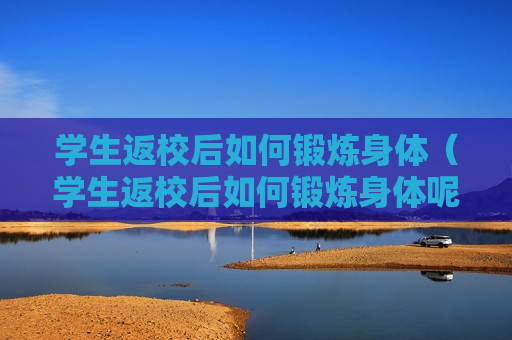 学生返校后如何锻炼身体（学生返校后如何锻炼身体呢）