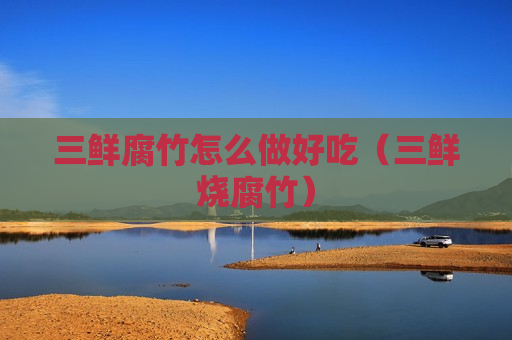 三鲜腐竹怎么做好吃（三鲜烧腐竹）