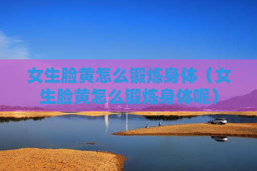 女生脸黄怎么锻炼身体（女生脸黄怎么锻炼身体呢）