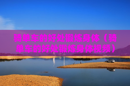 骑单车的好处锻炼身体（骑单车的好处锻炼身体视频）