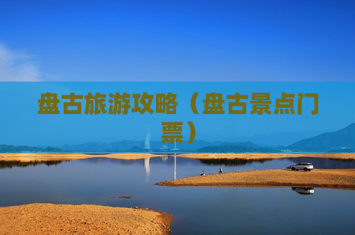 盘古旅游攻略（盘古景点门票）