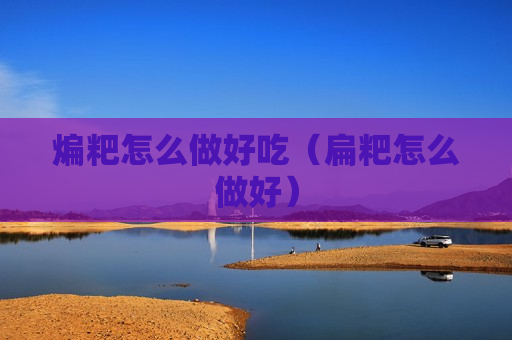 煸粑怎么做好吃（扁粑怎么做好）