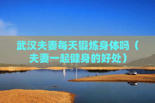 武汉夫妻每天锻炼身体吗（夫妻一起健身的好处）
