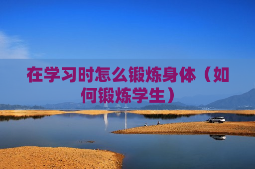 在学习时怎么锻炼身体（如何锻炼学生）