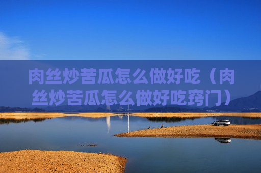 肉丝炒苦瓜怎么做好吃（肉丝炒苦瓜怎么做好吃窍门）