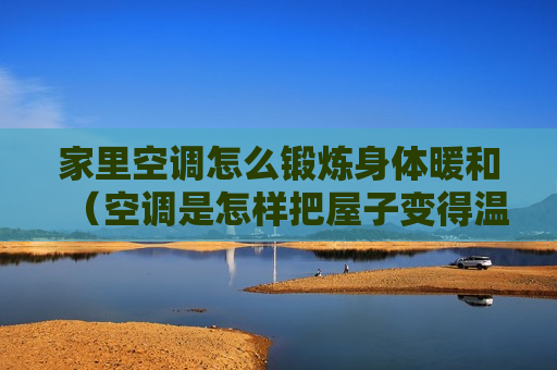 家里空调怎么锻炼身体暖和（空调是怎样把屋子变得温暖的）