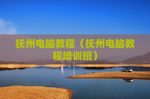 抚州电脑教程（抚州电脑教程培训班）
