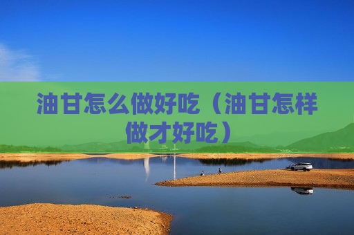 油甘怎么做好吃（油甘怎样做才好吃）