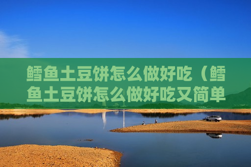 鳕鱼土豆饼怎么做好吃（鳕鱼土豆饼怎么做好吃又简单）