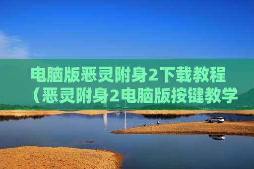 电脑版恶灵附身2下载教程（恶灵附身2电脑版按键教学）