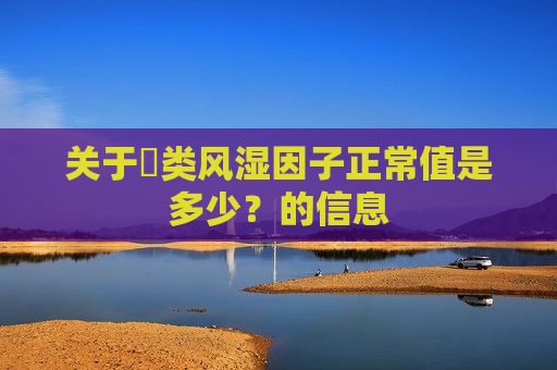 关于​类风湿因子正常值是多少？的信息
